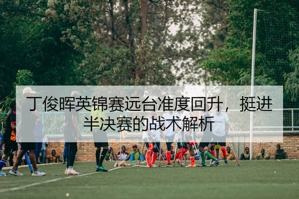 丁俊晖英锦赛远台准度回升，挺进半决赛的战术解析